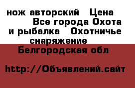 нож авторский › Цена ­ 2 500 - Все города Охота и рыбалка » Охотничье снаряжение   . Белгородская обл.